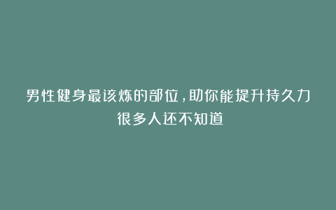男性健身最该炼的部位,助你能提升持久力!很多人还不知道