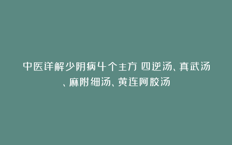 中医详解少阴病4个主方：四逆汤、真武汤、麻附细汤、黄连阿胶汤