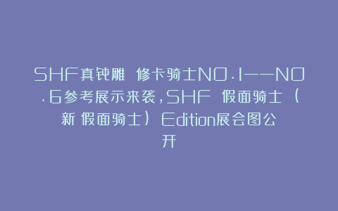 SHF真骨雕 修卡骑士NO.1——NO.6参考展示来袭，SHF 假面骑士 (新・假面骑士) Edition展会图公开