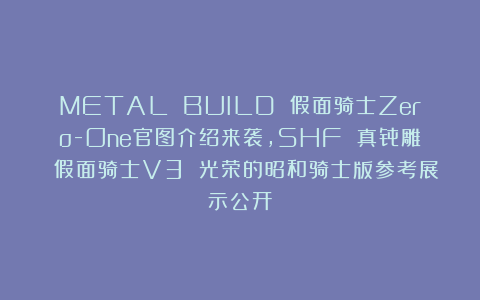 METAL BUILD 假面骑士Zero-One官图介绍来袭，SHF 真骨雕 假面骑士V3 光荣的昭和骑士版参考展示公开