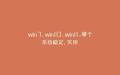 win7、win10、win11,哪个系统稳定、实用?