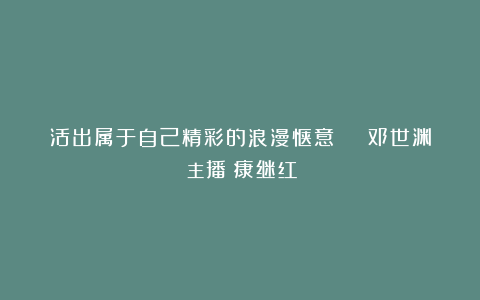 活出属于自己精彩的浪漫惬意 | 邓世渊（主播：康继红）