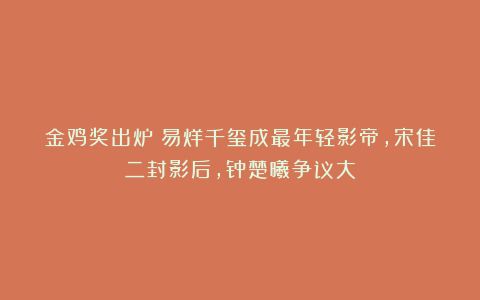 金鸡奖出炉！易烊千玺成最年轻影帝，宋佳二封影后，钟楚曦争议大