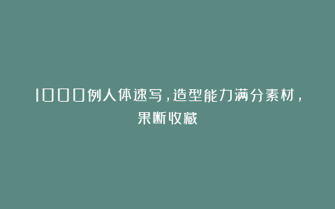 1000例人体速写，造型能力满分素材，果断收藏