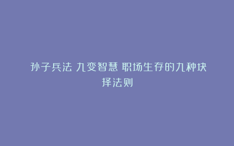 《孙子兵法》九变智慧：职场生存的九种抉择法则