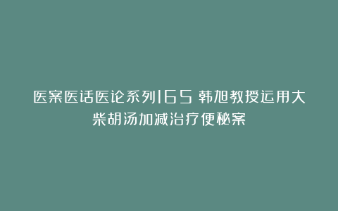 医案医话医论系列165｜韩旭教授运用大柴胡汤加减治疗便秘案