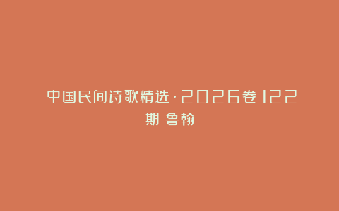 《中国民间诗歌精选·2026卷》122期：鲁翰