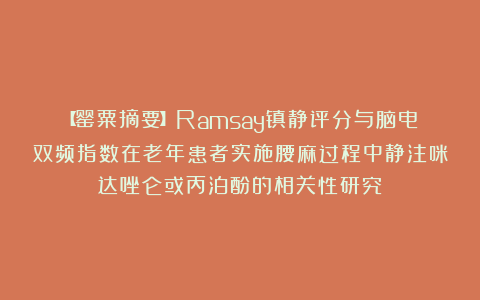 【罂粟摘要】Ramsay镇静评分与脑电双频指数在老年患者实施腰麻过程中静注咪达唑仑或丙泊酚的相关性研究