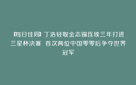 【每日佳局】丁浩轻取金志锡连续三年打进三星杯决赛 首次两位中国零零后争夺世界冠军