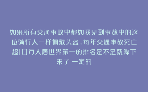 如果所有交通事故中都如我见到事故中的这位骑行人一样佩戴头盔,每年交通事故死亡超10万人居世界第一的排名是不是就降下来了?一定的!