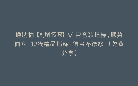 通达信【凤凰传奇】VIP套装指标,顺势而为 短线精品指标 信号不漂移 (免费分享)