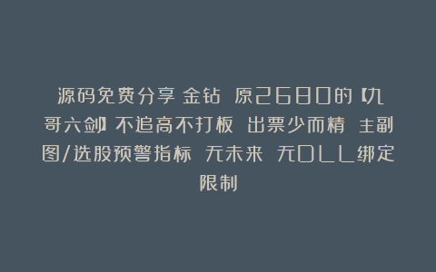 （源码免费分享）金钻 原2680的【九哥六剑】不追高不打板 出票少而精 主副图/选股预警指标 无未来 无DLL绑定限制