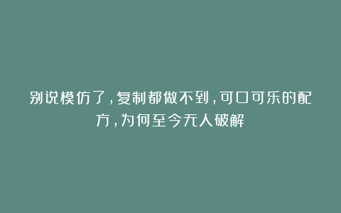 别说模仿了，复制都做不到，可口可乐的配方，为何至今无人破解？