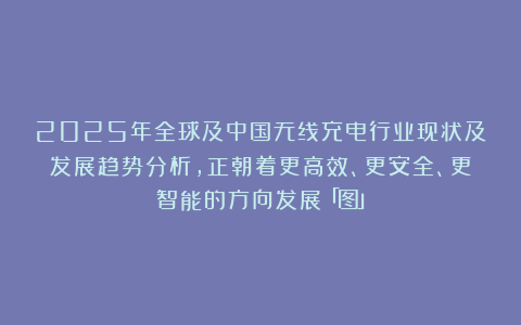 2025年全球及中国无线充电行业现状及发展趋势分析，正朝着更高效、更安全、更智能的方向发展「图」