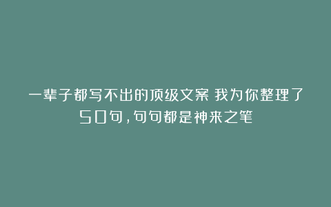 一辈子都写不出的顶级文案!我为你整理了50句,句句都是神来之笔