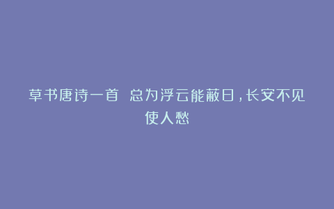 草书唐诗一首 总为浮云能蔽日，长安不见使人愁
