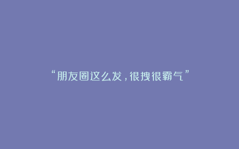“朋友圈这么发,很拽很霸气”