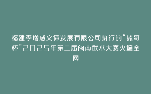 福建李增威文体发展有限公司执行的“熊哥杯”2025年第二届闽南武术大赛火遍全网