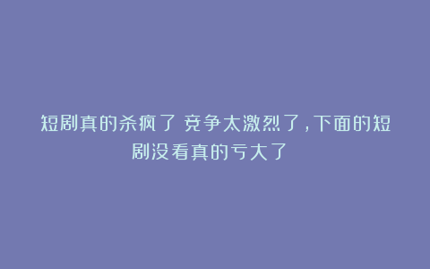 短剧真的杀疯了！竞争太激烈了，下面的短剧没看真的亏大了！！！
