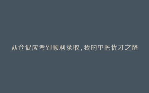 从仓促应考到顺利录取，我的中医优才之路