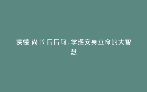 读懂《尚书》66句，掌握安身立命的大智慧