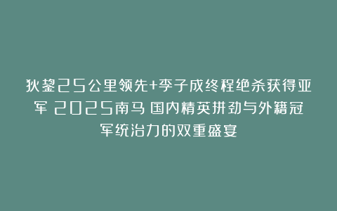 狄鋆25公里领先+李子成终程绝杀获得亚军！2025南马：国内精英拼劲与外籍冠军统治力的双重盛宴