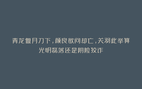 青龙偃月刀下，颜良欲问却亡，关羽此举算光明磊落还是阴险狡诈？