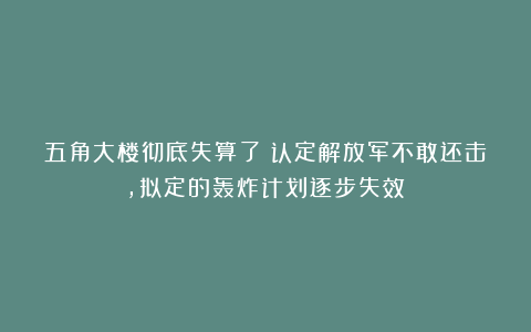 五角大楼彻底失算了！认定解放军不敢还击，拟定的轰炸计划逐步失效？