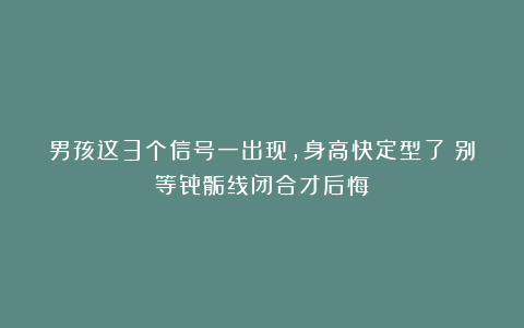 男孩这3个信号一出现,身高快定型了!别等骨骺线闭合才后悔