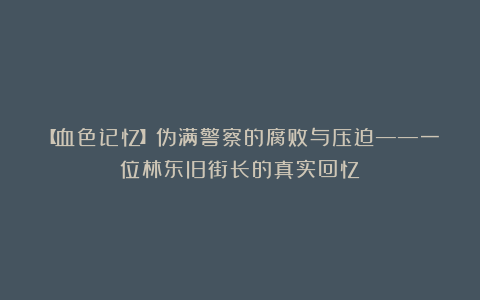 【血色记忆】伪满警察的腐败与压迫——一位林东旧街长的真实回忆