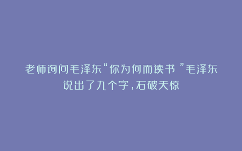 老师询问毛泽东“你为何而读书？”毛泽东说出了九个字，石破天惊