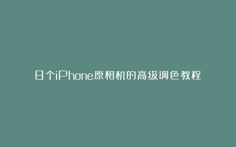 8个iPhone原相机的高级调色教程！