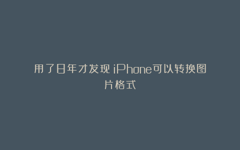 用了8年才发现！iPhone可以转换图片格式
