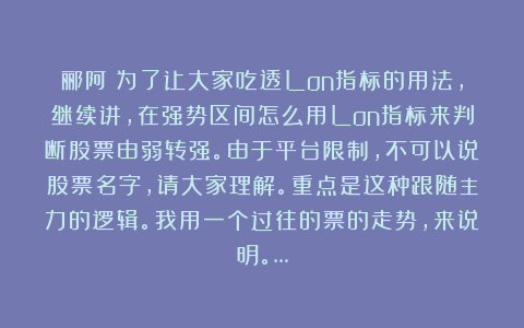 郦阿：为了让大家吃透Lon指标的用法，继续讲，在强势区间怎么用Lon指标来判断股票由弱转强。由于平台限制，不可以说股票名字，请大家理解。重点是这种跟随主力的逻辑。我用一个过往的票的走势，来说明。…