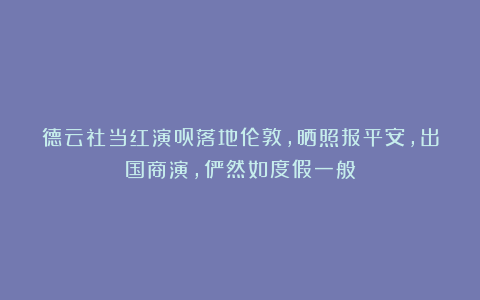 德云社当红演员落地伦敦，晒照报平安，出国商演，俨然如度假一般