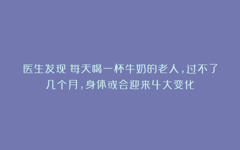 医生发现：每天喝一杯牛奶的老人，过不了几个月，身体或会迎来4大变化