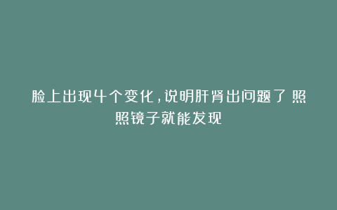 脸上出现4个变化,说明肝肾出问题了!照照镜子就能发现