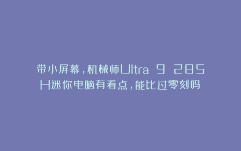 带小屏幕,机械师Ultra 9 285H迷你电脑有看点,能比过零刻吗?