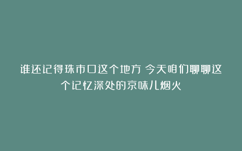 谁还记得珠市口这个地方？今天咱们聊聊这个记忆深处的京味儿烟火