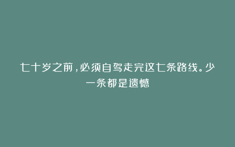 七十岁之前，必须自驾走完这七条路线。少一条都是遗憾