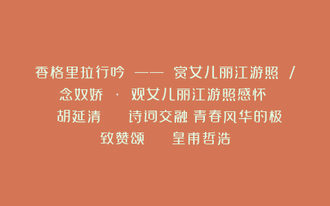 香格里拉行吟 —— 赏女儿丽江游照 / 念奴娇 · 观女儿丽江游照感怀 || 胡延清 || 诗词交融:青春风华的极致赞颂 || 皇甫哲浩