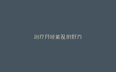 治疗月经紊乱的好方