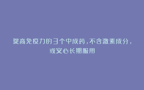 提高免疫力的3个中成药,不含激素成分,或安心长期服用