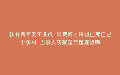 认养两年的东北虎 续费时才得知已死亡2个多月 当事人质疑园方违规隐瞒