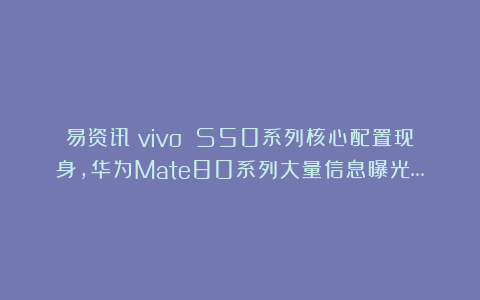 易资讯|vivo S50系列核心配置现身,华为Mate80系列大量信息曝光…