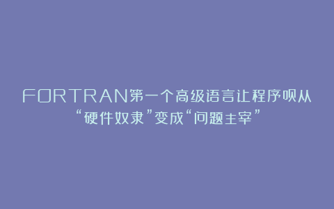 FORTRAN第一个高级语言让程序员从“硬件奴隶”变成“问题主宰”