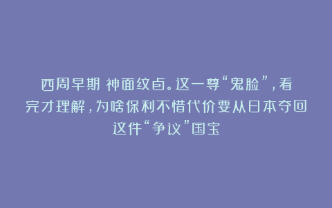 西周早期：神面纹卣。这一尊“鬼脸”，看完才理解，为啥保利不惜代价要从日本夺回这件“争议”国宝