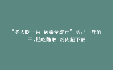 “冬天吃一菜，病毒全绕开”，买20斤晒干，随吃随取，炖肉超下饭