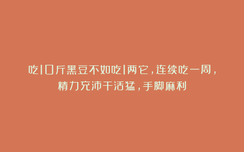 吃10斤黑豆不如吃1两它,连续吃一周,精力充沛干活猛,手脚麻利