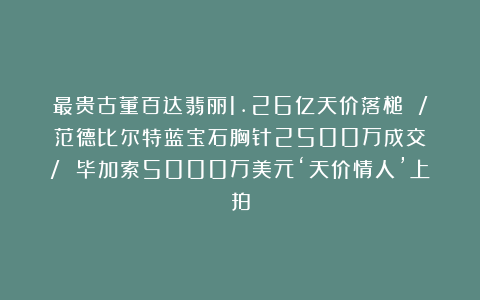 最贵古董百达翡丽1.26亿天价落槌 / 范德比尔特蓝宝石胸针2500万成交 / 毕加索5000万美元‘天价情人’上拍